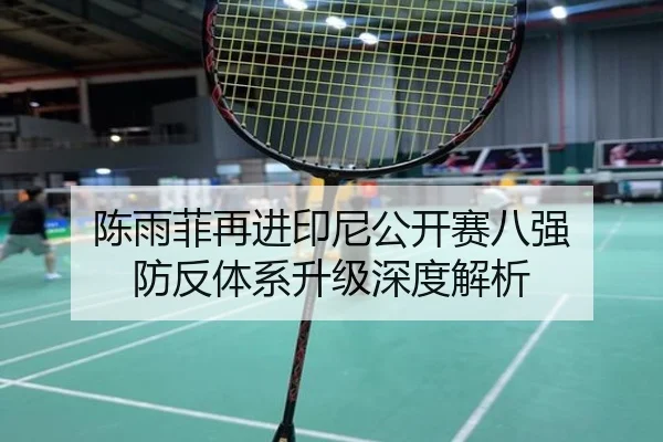 陈雨菲再进印尼公开赛八强 防反体系升级深度解析